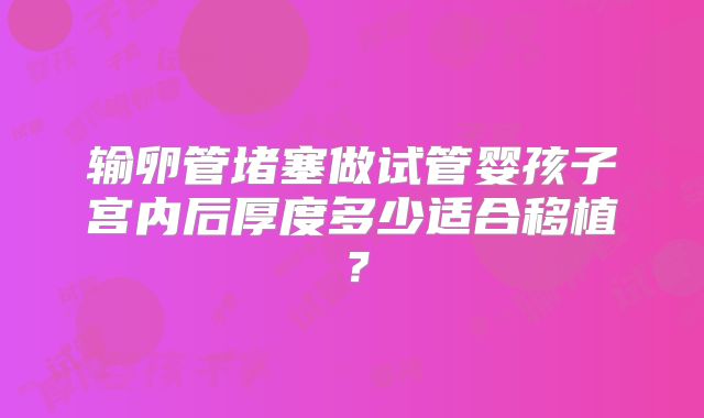 输卵管堵塞做试管婴孩子宫内后厚度多少适合移植？