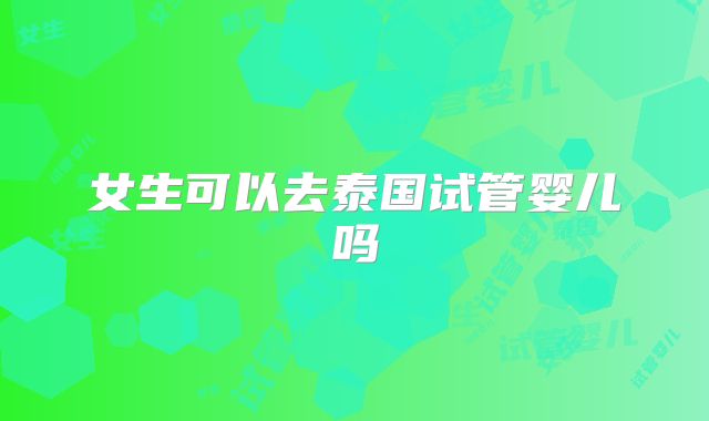 女生可以去泰国试管婴儿吗