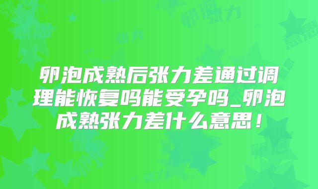 卵泡成熟后张力差通过调理能恢复吗能受孕吗_卵泡成熟张力差什么意思！