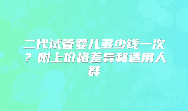 二代试管婴儿多少钱一次？附上价格差异和适用人群