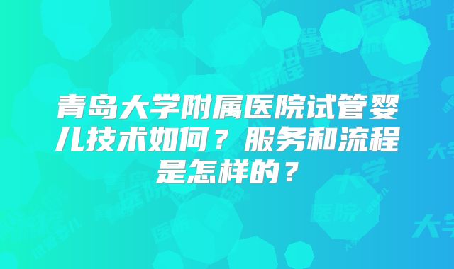 青岛大学附属医院试管婴儿技术如何?服务和流程是怎样的?