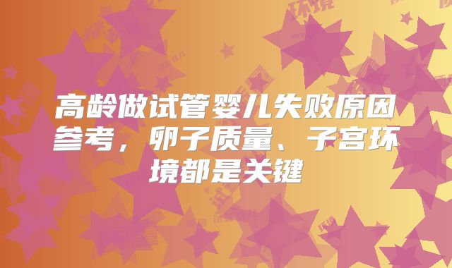 高龄做试管婴儿失败原因参考,卵子质量、子宫环境都是关键