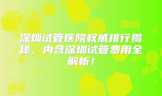 深圳试管医院权威排行揭秘,内含深圳试管费用全解析!