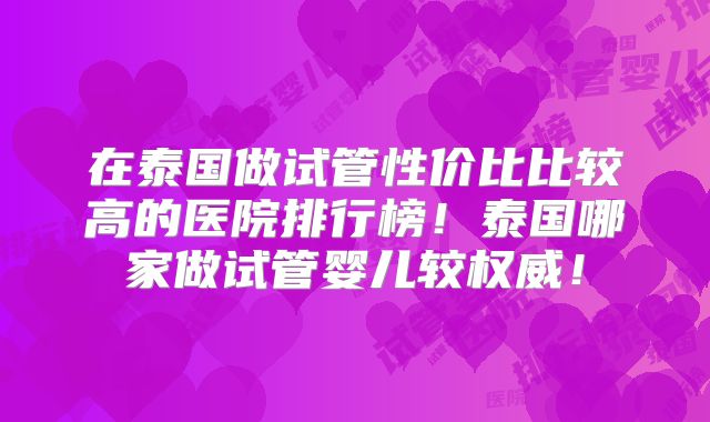 在泰国做试管性价比比较高的医院排行榜!泰国哪家做试管婴儿较权威!