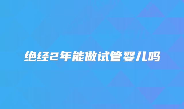 绝经2年能做试管婴儿吗