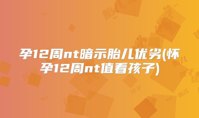 孕12周nt暗示胎儿优劣(怀孕12周nt值看孩子)