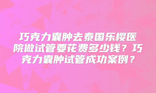 巧克力囊肿去泰国乐樱医院做试管要花费多少钱?巧克力囊肿试管成功案例?