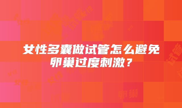 女性多囊做试管怎么避免卵巢过度刺激？