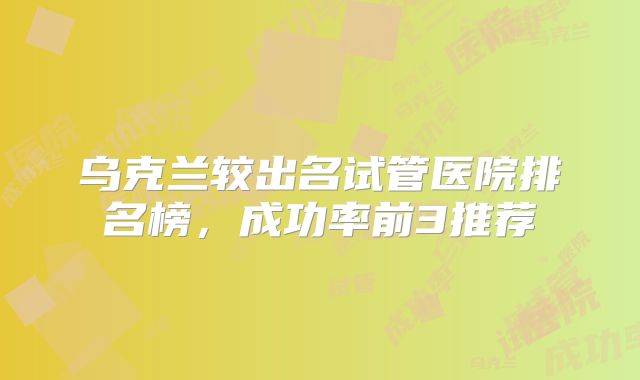 乌克兰较出名试管医院排名榜，成功率前3推荐