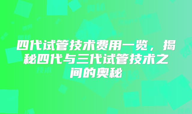 四代试管技术费用一览，揭秘四代与三代试管技术之间的奥秘