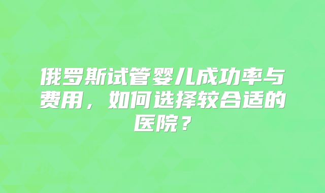 俄罗斯试管婴儿成功率与费用，如何选择较合适的医院？