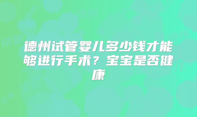 德州试管婴儿多少钱才能够进行手术？宝宝是否健康