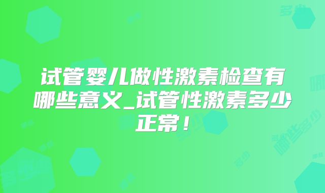试管婴儿做性激素检查有哪些意义_试管性激素多少正常！