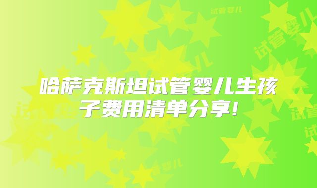 哈萨克斯坦试管婴儿生孩子费用清单分享!