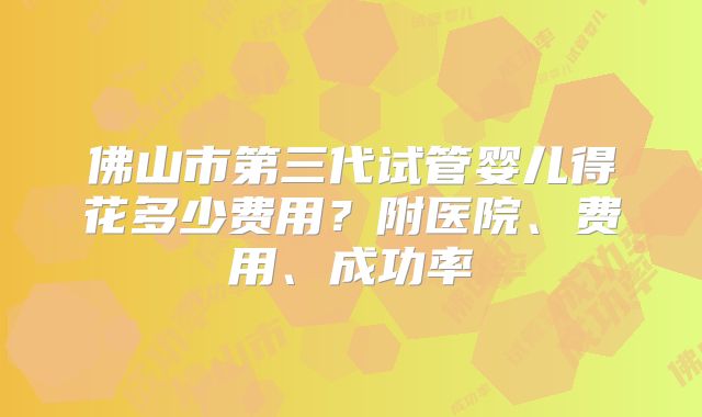 佛山市第三代试管婴儿得花多少费用?附医院、费用、成功率