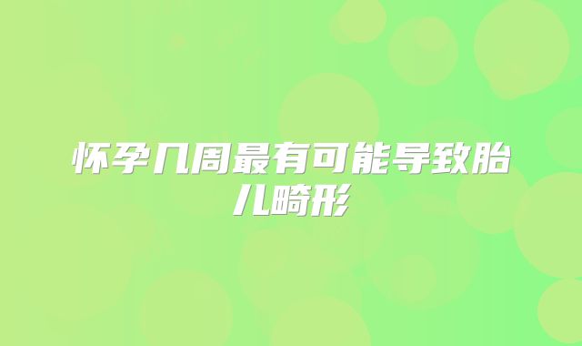 怀孕几周最有可能导致胎儿畸形