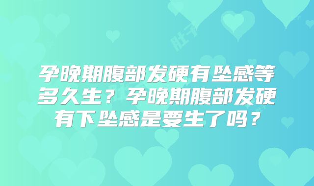 孕晚期腹部发硬有坠感等多久生？孕晚期腹部发硬有下坠感是要生了吗？