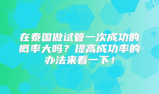 在泰国做试管一次成功的概率大吗?提高成功率的办法来看一下!