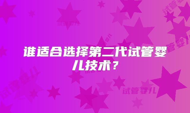 谁适合选择第二代试管婴儿技术?