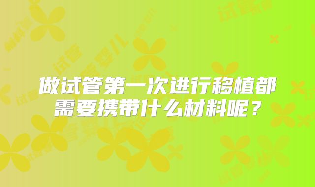 做试管第一次进行移植都需要携带什么材料呢?