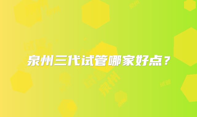 泉州三代试管哪家好点？