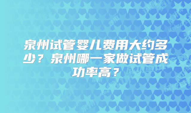 泉州试管婴儿费用大约多少?泉州哪一家做试管成功率高?