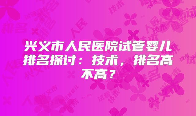 兴义市人民医院试管婴儿排名探讨：技术，排名高不高？