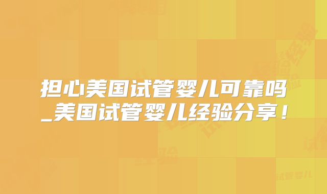 担心美国试管婴儿可靠吗_美国试管婴儿经验分享！