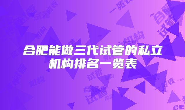 合肥能做三代试管的私立机构排名一览表
