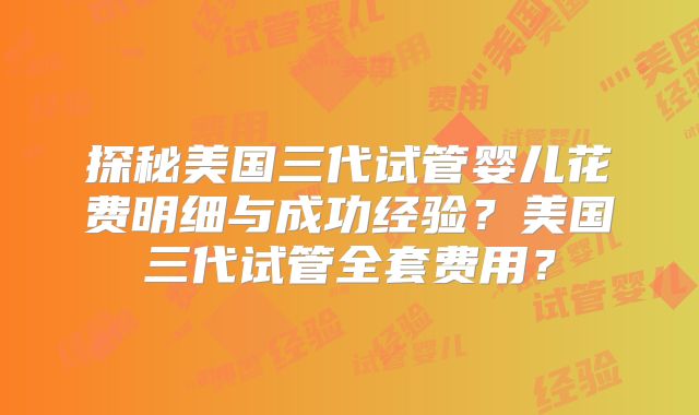 探秘美国三代试管婴儿花费明细与成功经验？美国三代试管全套费用？