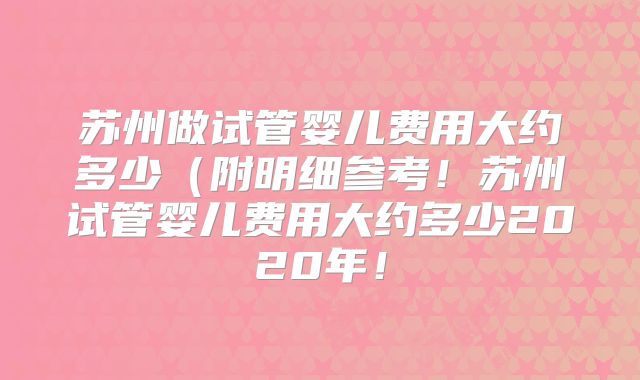苏州做试管婴儿费用大约多少（附明细参考！苏州试管婴儿费用大约多少2020年！