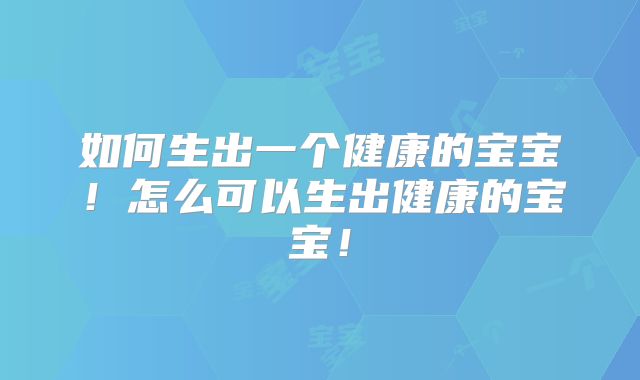 如何生出一个健康的宝宝！怎么可以生出健康的宝宝！
