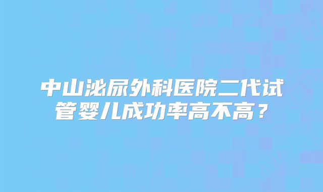 中山泌尿外科医院二代试管婴儿成功率高不高？