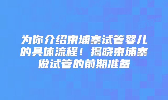 为你介绍柬埔寨试管婴儿的具体流程!揭晓柬埔寨做试管的前期准备