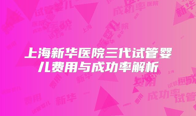 上海新华医院三代试管婴儿费用与成功率解析