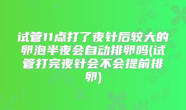 试管11点打了夜针后较大的卵泡半夜会自动排卵吗(试管打完夜针会不会提前排卵)
