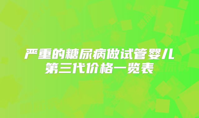 严重的糖尿病做试管婴儿第三代价格一览表