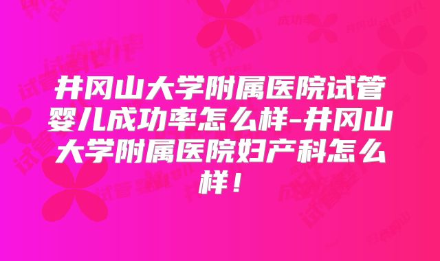井冈山大学附属医院试管婴儿成功率怎么样-井冈山大学附属医院妇产科怎么样!