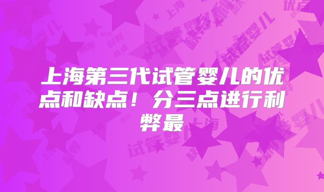 上海第三代试管婴儿的优点和缺点！分三点进行利弊最