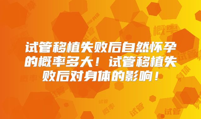 试管移植失败后自然怀孕的概率多大！试管移植失败后对身体的影响！