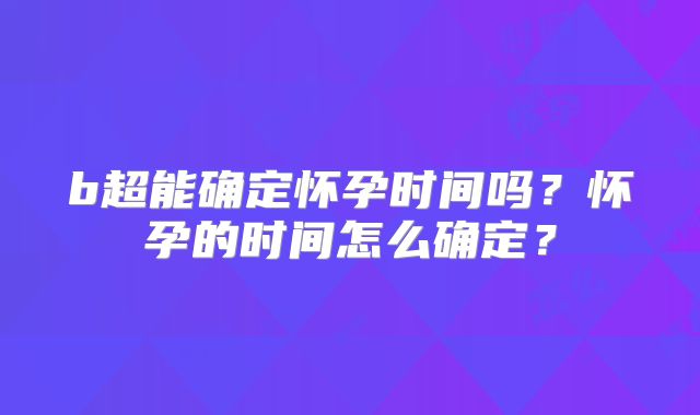 b超能确定怀孕时间吗?怀孕的时间怎么确定?