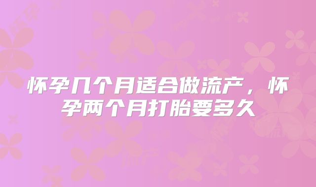 怀孕几个月适合做流产，怀孕两个月打胎要多久
