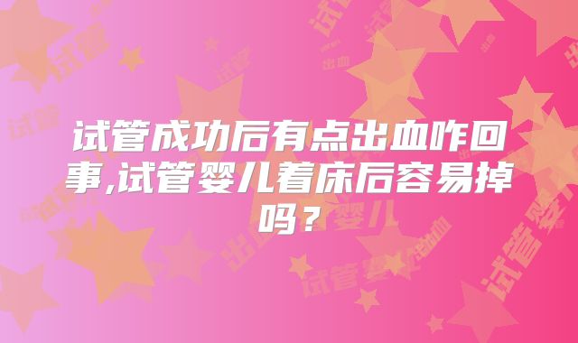试管成功后有点出血咋回事,试管婴儿着床后容易掉吗？