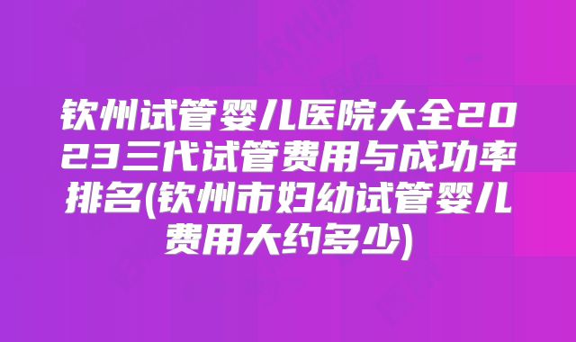 钦州试管婴儿医院大全2023三代试管费用与成功率排名(钦州市妇幼试管婴儿费用大约多少)