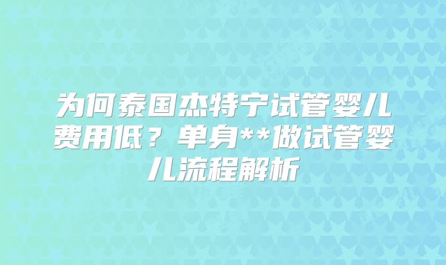 为何泰国杰特宁试管婴儿费用低？单身**做试管婴儿流程解析