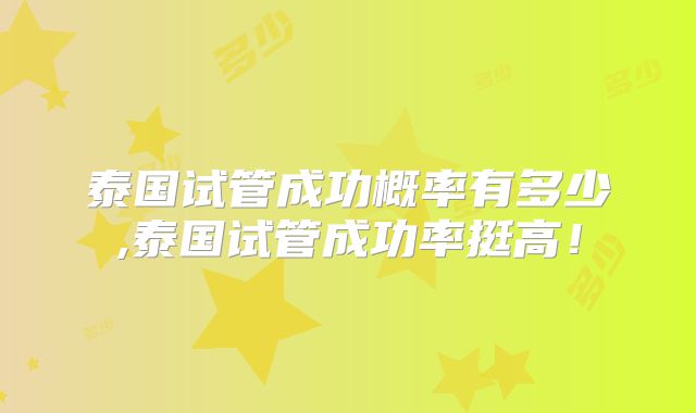 泰国试管成功概率有多少,泰国试管成功率挺高！