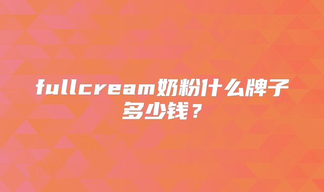 fullcream奶粉什么牌子多少钱？