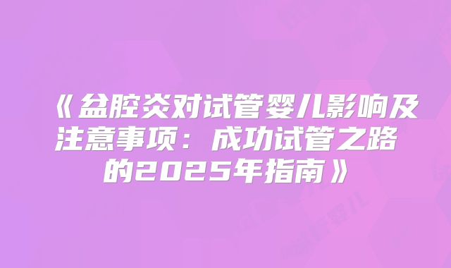 《盆腔炎对试管婴儿影响及注意事项：成功试管之路的2025年指南》