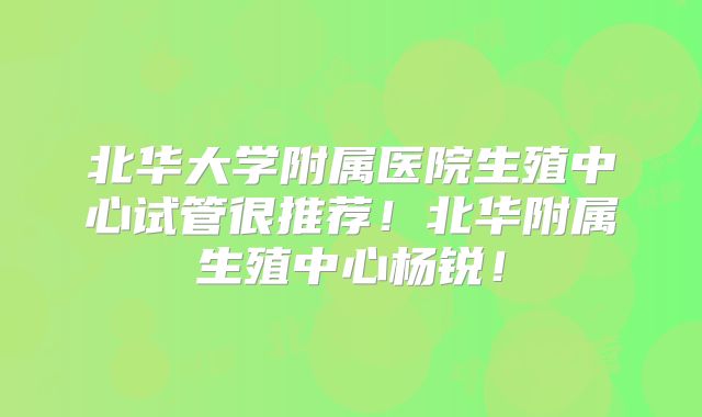 北华大学附属医院生殖中心试管很推荐!北华附属生殖中心杨锐!