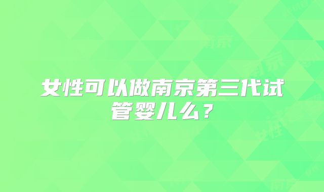 女性可以做南京第三代试管婴儿么？